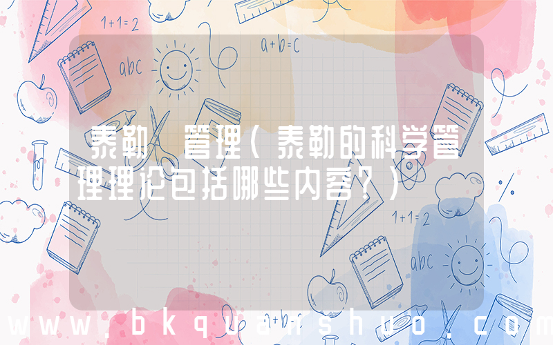 泰勒 管理(泰勒的科学管理理论包括哪些内容？)